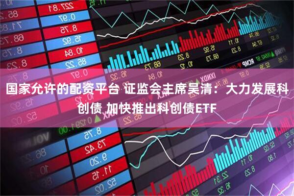 国家允许的配资平台 证监会主席吴清：大力发展科创债 加快推出科创债ETF