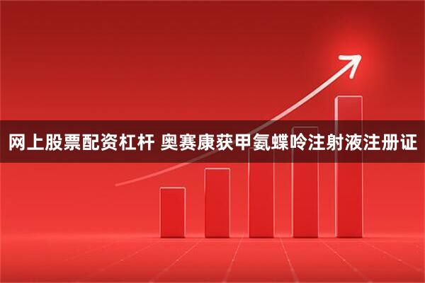 网上股票配资杠杆 奥赛康获甲氨蝶呤注射液注册证