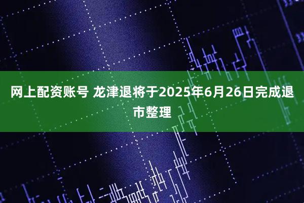 网上配资账号 龙津退将于2025年6月26日完成退市整理