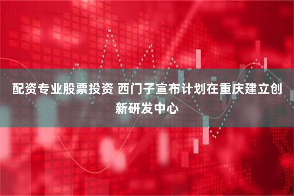 配资专业股票投资 西门子宣布计划在重庆建立创新研发中心