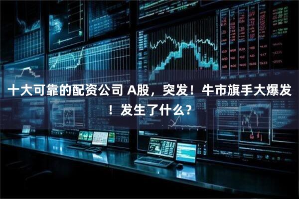 十大可靠的配资公司 A股，突发！牛市旗手大爆发！发生了什么？