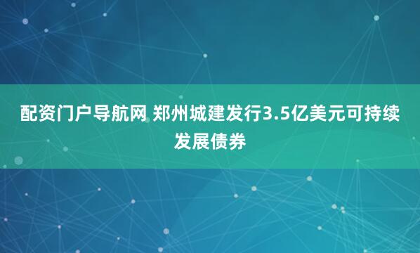 配资门户导航网 郑州城建发行3.5亿美元可持续发展债券