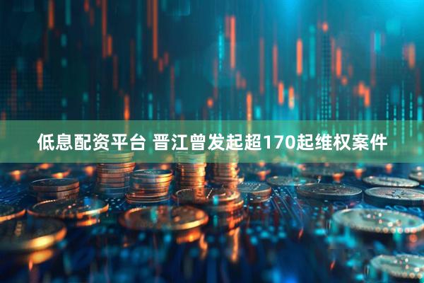 低息配资平台 晋江曾发起超170起维权案件