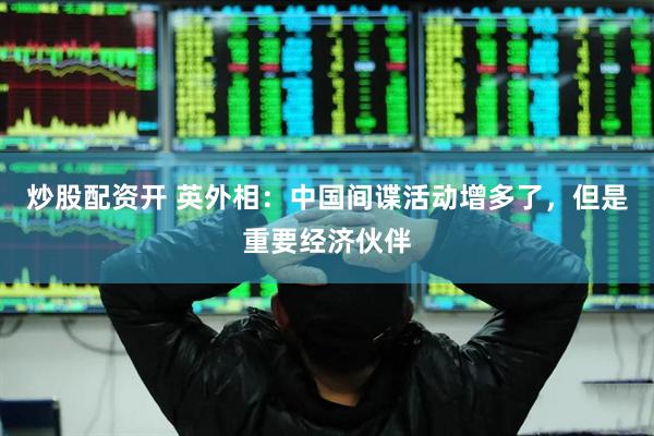 炒股配资开 英外相：中国间谍活动增多了，但是重要经济伙伴