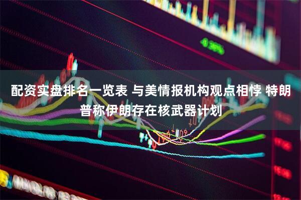 配资实盘排名一览表 与美情报机构观点相悖 特朗普称伊朗存在核武器计划