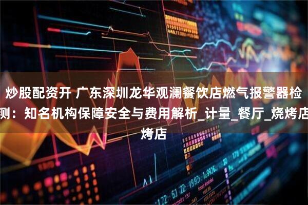 炒股配资开 广东深圳龙华观澜餐饮店燃气报警器检测：知名机构保障安全与费用解析_计量_餐厅_烧烤店