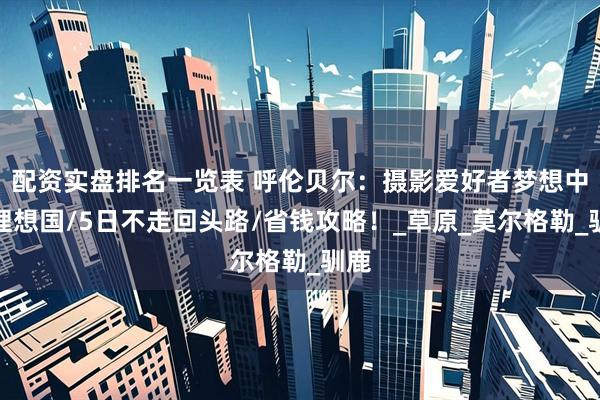 配资实盘排名一览表 呼伦贝尔：摄影爱好者梦想中的理想国/5日不走回头路/省钱攻略！_草原_莫尔格勒_驯鹿