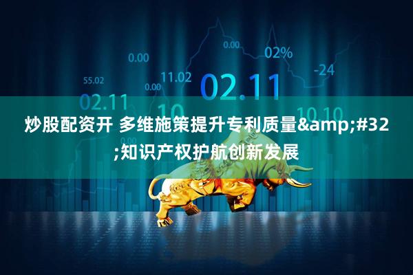 炒股配资开 多维施策提升专利质量&#32;知识产权护航创新发展