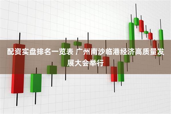 配资实盘排名一览表 广州南沙临港经济高质量发展大会举行