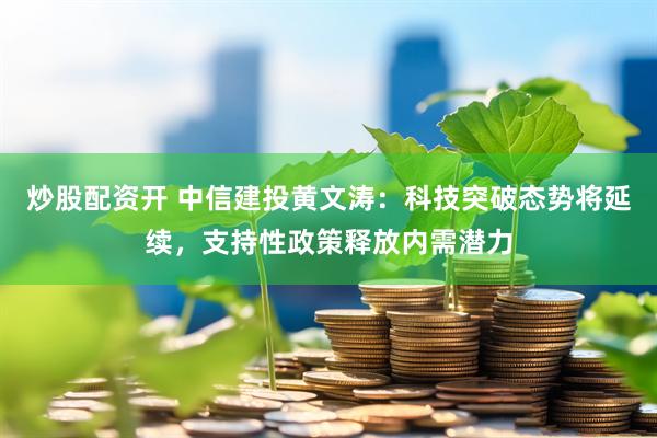 炒股配资开 中信建投黄文涛：科技突破态势将延续，支持性政策释放内需潜力