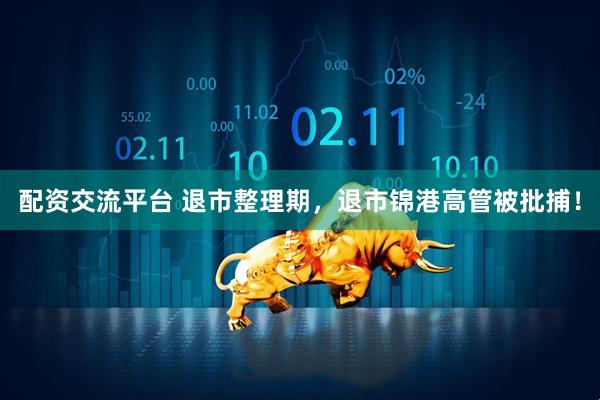配资交流平台 退市整理期，退市锦港高管被批捕！