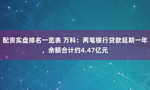 配资实盘排名一览表 万科：两笔银行贷款延期一年，余额合计约4.47亿元