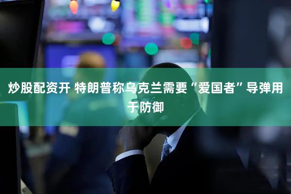 炒股配资开 特朗普称乌克兰需要“爱国者”导弹用于防御