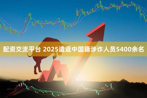 配资交流平台 2025遣返中国籍涉诈人员5400余名