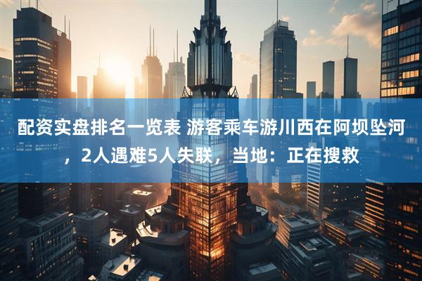 配资实盘排名一览表 游客乘车游川西在阿坝坠河，2人遇难5人失联，当地：正在搜救