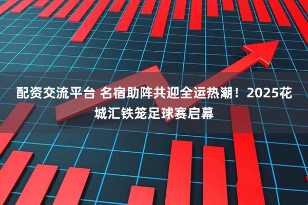 配资交流平台 名宿助阵共迎全运热潮！2025花城汇铁笼足球赛启幕