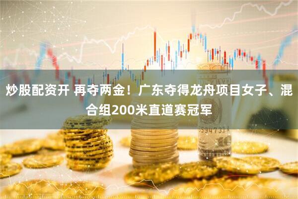 炒股配资开 再夺两金！广东夺得龙舟项目女子、混合组200米直道赛冠军
