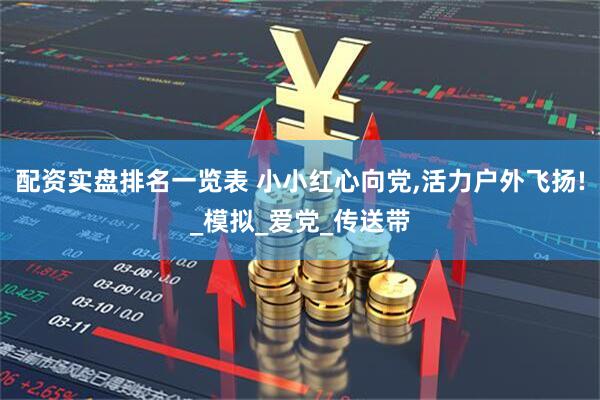 配资实盘排名一览表 小小红心向党,活力户外飞扬!_模拟_爱党_传送带