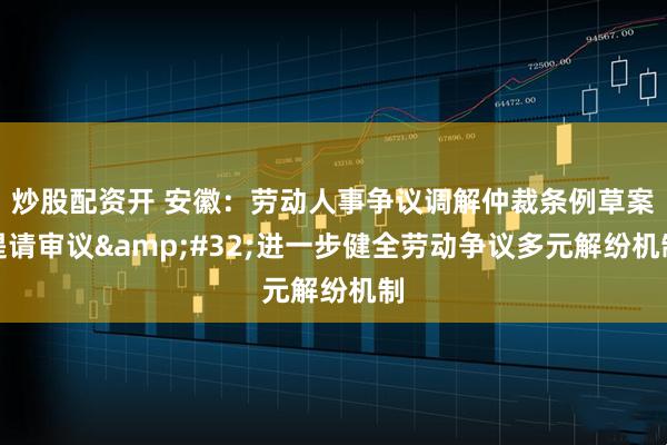 炒股配资开 安徽：劳动人事争议调解仲裁条例草案提请审议&#32;进一步健全劳动争议多元解纷机制