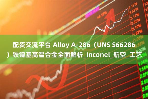 配资交流平台 Alloy A-286（UNS S66286）铁镍基高温合金全面解析_Inconel_航空_工艺