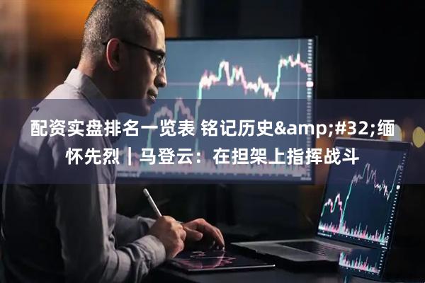配资实盘排名一览表 铭记历史&#32;缅怀先烈｜马登云：在担架上指挥战斗