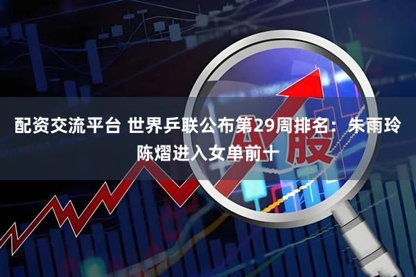 配资交流平台 世界乒联公布第29周排名：朱雨玲陈熠进入女单前十