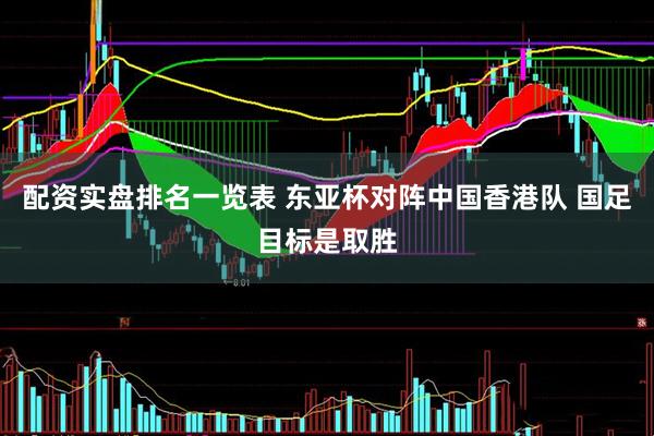 配资实盘排名一览表 东亚杯对阵中国香港队 国足目标是取胜