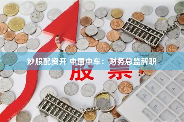 炒股配资开 中国中车：财务总监辞职