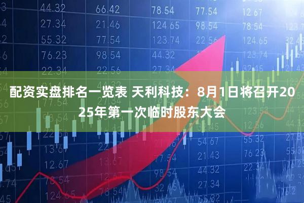 配资实盘排名一览表 天利科技：8月1日将召开2025年第一次临时股东大会