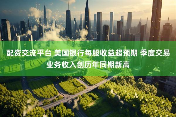 配资交流平台 美国银行每股收益超预期 季度交易业务收入创历年同期新高