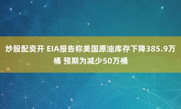 炒股配资开 EIA报告称美国原油库存下降385.9万桶 预期为减少50万桶
