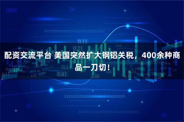 配资交流平台 美国突然扩大钢铝关税，400余种商品一刀切！