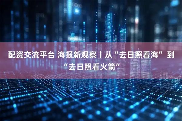 配资交流平台 海报新观察丨从“去日照看海” 到“去日照看火箭”