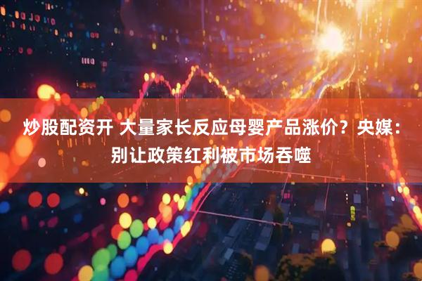 炒股配资开 大量家长反应母婴产品涨价？央媒：别让政策红利被市场吞噬