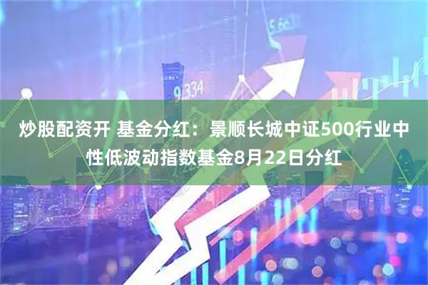 炒股配资开 基金分红：景顺长城中证500行业中性低波动指数基金8月22日分红