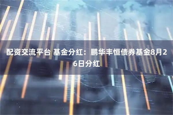 配资交流平台 基金分红：鹏华丰恒债券基金8月26日分红