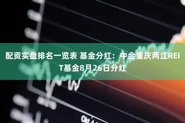 配资实盘排名一览表 基金分红：中金重庆两江REIT基金8月26日分红