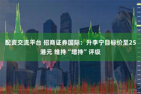 配资交流平台 招商证券国际：升李宁目标价至25港元 维持“增持”评级
