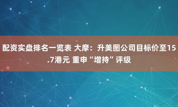 配资实盘排名一览表 大摩：升美图公司目标价至15.7港元 重申“增持”评级