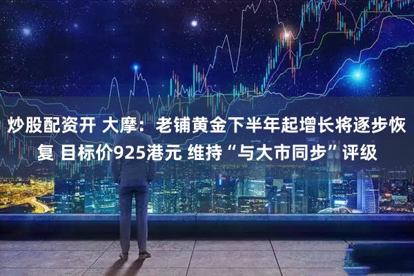 炒股配资开 大摩：老铺黄金下半年起增长将逐步恢复 目标价925港元 维持“与大市同步”评级
