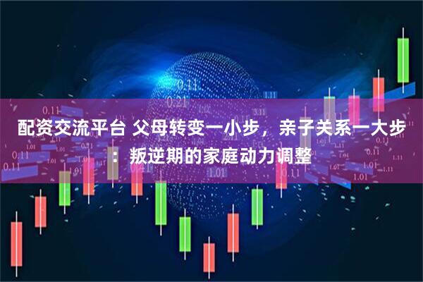 配资交流平台 父母转变一小步，亲子关系一大步：叛逆期的家庭动力调整