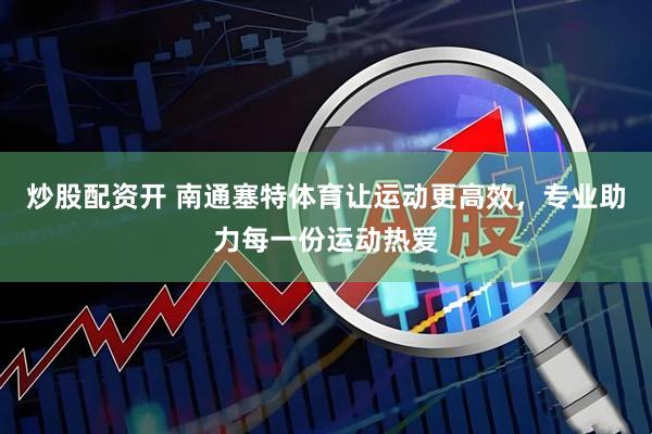 炒股配资开 南通塞特体育让运动更高效，专业助力每一份运动热爱