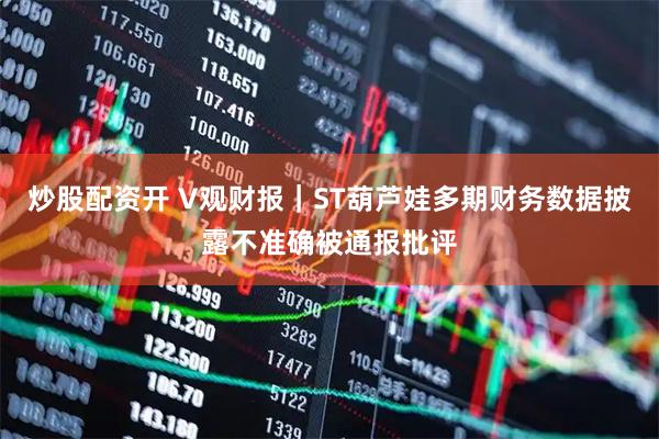 炒股配资开 V观财报｜ST葫芦娃多期财务数据披露不准确被通报批评