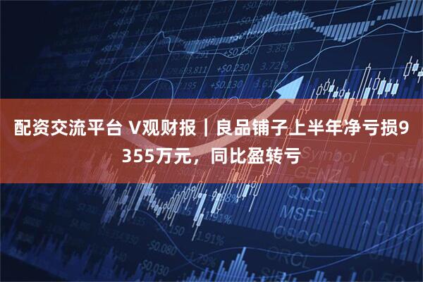配资交流平台 V观财报｜良品铺子上半年净亏损9355万元，同比盈转亏
