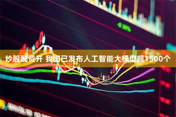 炒股配资开 我国已发布人工智能大模型超1500个