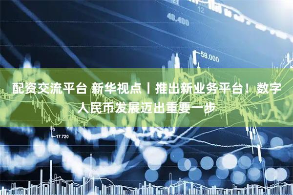 配资交流平台 新华视点丨推出新业务平台！数字人民币发展迈出重要一步