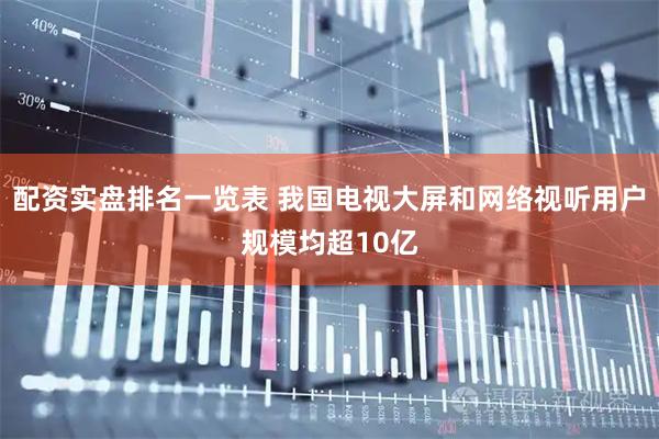 配资实盘排名一览表 我国电视大屏和网络视听用户规模均超10亿