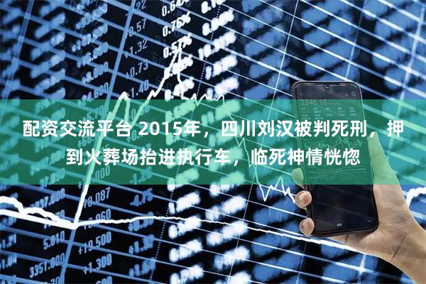 配资交流平台 2015年，四川刘汉被判死刑，押到火葬场抬进执行车，临死神情恍惚