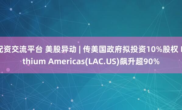 配资交流平台 美股异动 | 传美国政府拟投资10%股权 Lithium Americas(LAC.US)飙升超90%