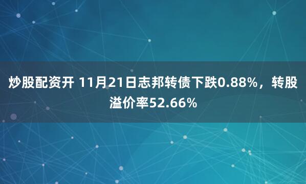 炒股配资开 11月21日志邦转债下跌0.88%，转股溢价率52.66%